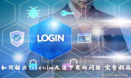 如何解决Tokenim无法下载的问题：完整指南