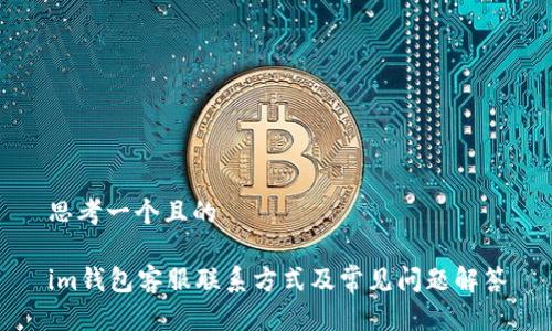 思考一个且的

im钱包客服联系方式及常见问题解答