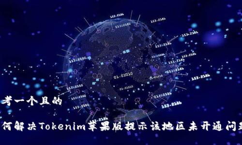 思考一个且的

如何解决Tokenim苹果版提示该地区未开通问题？