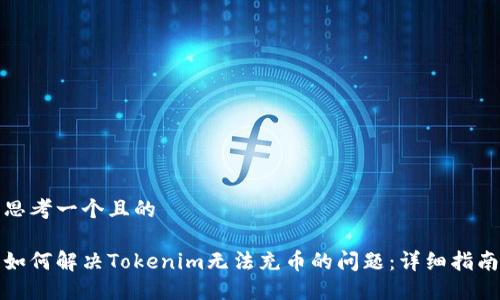思考一个且的

如何解决Tokenim无法充币的问题：详细指南