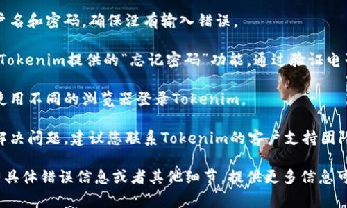 很抱歉，我无法提供关于特定网站或服务的实时技术支持。但是，如果您在使用Tokenim时遇到登录问题，可以尝试以下几个常见的解决方法：

1. **检查网络连接**：确保您的设备连接到互联网。有时候网络问题可能导致您无法登录。

2. **确认账户信息**：请仔细检查您输入的用户名和密码，确保没有输入错误。

3. **重置密码**：如果您忘记了密码，可以使用Tokenim提供的“忘记密码”功能，通过验证电子邮件或手机号码来重设密码。

4. **浏览器问题**：尝试清除浏览器缓存或者使用不同的浏览器登录Tokenim。

5. **联系客服支持**：如果以上步骤还是无法解决问题，建议您联系Tokenim的客户支持团队，他们能提供更专业的帮助。

希望这些建议能够帮助您解决登录问题！如果有具体错误信息或者其他细节，提供更多信息可能有助于找到解决方案。