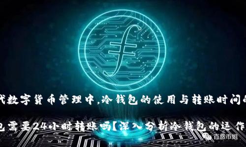 在现代数字货币管理中，冷钱包的使用与转账时间的关系

冷钱包需要24小时转账吗？深入分析冷钱包的运作模式