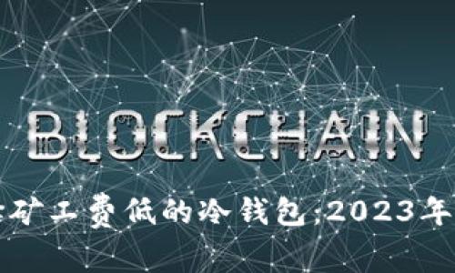 如何选择矿工费低的冷钱包：2023年最佳推荐