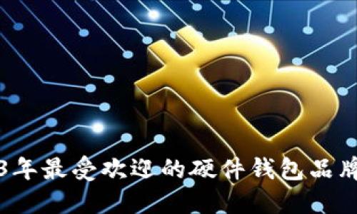2023年最受欢迎的硬件钱包品牌推荐