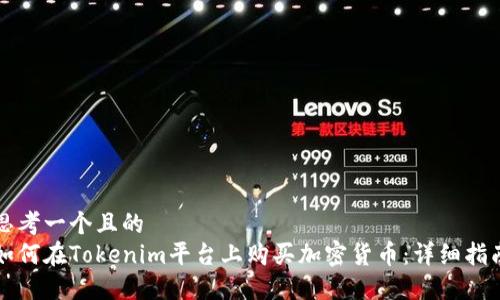 思考一个且的  
如何在Tokenim平台上购买加密货币：详细指南