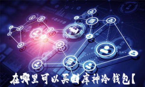 
在哪里可以买到库神冷钱包？