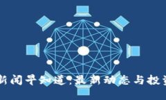 币圈新闻早知道：最新动态与投资策略