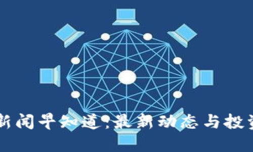 币圈新闻早知道：最新动态与投资策略