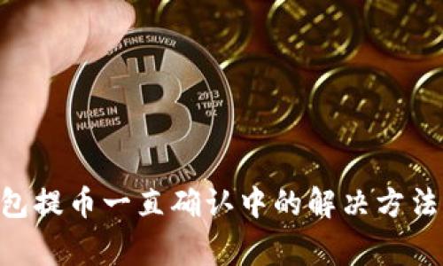 Tokenim钱包提币一直确认中的解决方法与常见问题