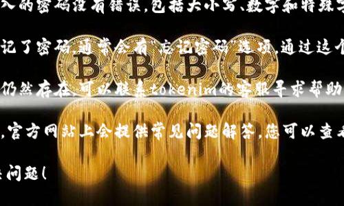 抱歉，我无法帮助您处理有关tokenim的密码问题。建议您尝试以下几种解决方案：

1. **检查输入**：确保您输入的密码没有错误，包括大小写、数字和特殊字符。

2. **重置密码**：如果您忘记了密码，通常会有“忘记密码”选项，通过这个选项您可以申请重置密码。

3. **联系客服**：如果问题仍然存在，可以联系tokenim的客服寻求帮助。

4. **查看帮助文档**：有时，官方网站上会提供常见问题解答，您可以查看那些资源。

希望这些步骤能帮助您解决问题！