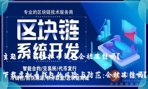 主题: 下载虚拟币钱包会被冻结吗？

下载虚拟币钱包的风险与防范：会被冻结吗？