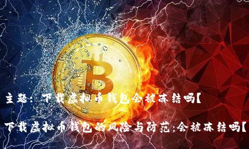 主题: 下载虚拟币钱包会被冻结吗？

下载虚拟币钱包的风险与防范：会被冻结吗？