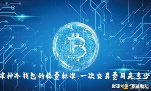 库神冷钱包的收费标准：一次交易费用是多少？