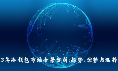 2023年冷钱包市场全景分析：趋势、优势与选择指南