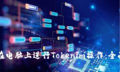 如何在电脑上进行Tokenim操作：全面指南