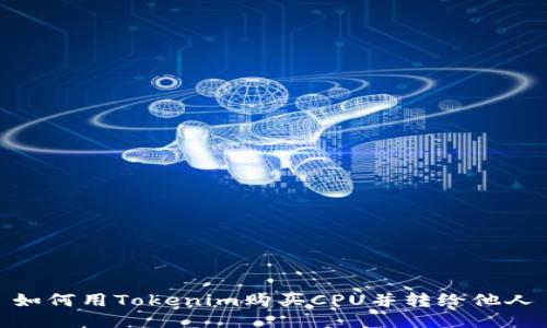 如何用Tokenim购买CPU并转给他人