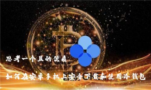 思考一个且的优质

如何在安卓手机上安全下载和使用冷钱包