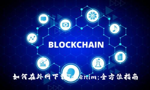 如何在外网下载Tokenim：全方位指南