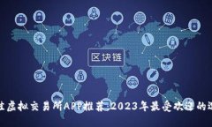 最佳虚拟交易所APP推荐：2023年最受欢迎的选择