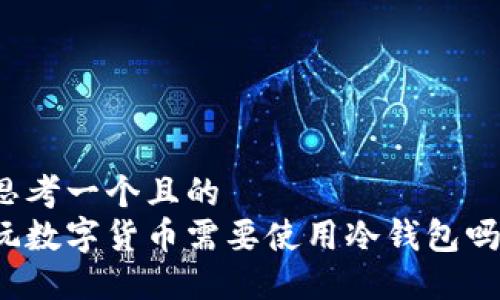 思考一个且的  
玩数字货币需要使用冷钱包吗？