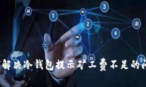 如何解决冷钱包提示矿工费不足的问题？