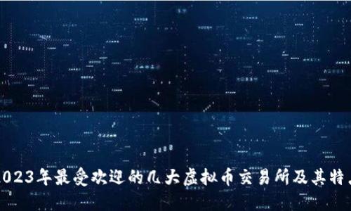 2023年最受欢迎的几大虚拟币交易所及其特点