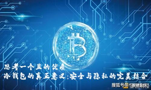 思考一个且的优质  
冷钱包的真正意义：安全与隐私的完美结合
