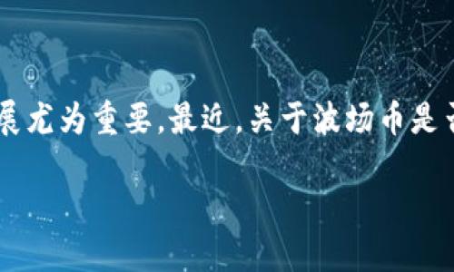 波场币：传说中的加密货币巨头，现状如何？

随着加密货币市场的起伏不定，很多像波场币（TRON）这样的数字货币常常成为关注的焦点。对于投资者来说，波场币的现状和未来发展尤为重要。最近，关于波场币是否倒闭的问题频频出现。那么，波场币到底经历了怎样的风风雨雨？它的现状又是怎样的呢？让我们深度剖析这个加密货币背后的故事。

波场币是否倒闭？探索加密货币的未来