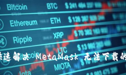 如何快速解决 MetaMask 无法下载的问题？