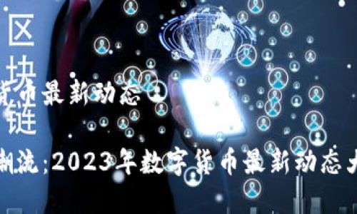 数字货币最新动态

紧跟潮流：2023年数字货币最新动态大揭密