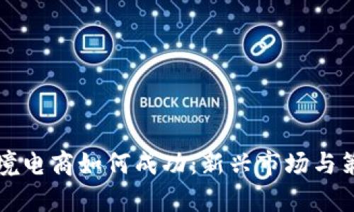 全球跨境电商如何成功：新兴市场与策略分析