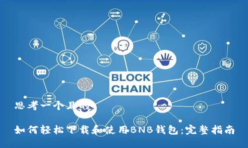 思考一个且的

如何轻松下载和使用BNB钱包：完整指南