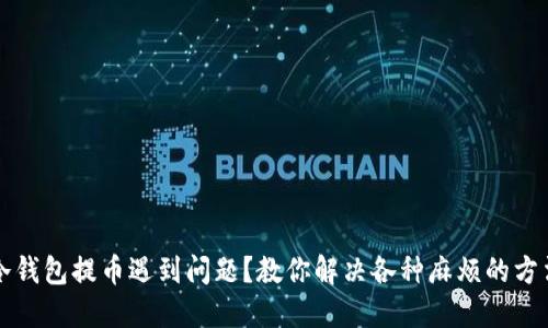 冷钱包提币遇到问题？教你解决各种麻烦的方法