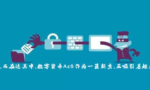 在当今数字时代，数字货币正在迅速崛起，逐渐改变着我们对传统货币和金融系统的认知。而在这其中，数字货币AcB作为一员新秀，正吸引着越来越多的眼球。关于AcB，你可能会有很多疑问，今天我们就来深入探讨一下它的方方面面。

深入了解数字货币AcB：未来金融的潜力之星