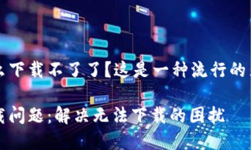 中本聪怎么下载不了了？这是一种流行的焦虑和困惑

中本聪下载问题：解决无法下载的困扰