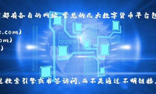 数字货币平台的网址会因平台而异。不同的数字货币交易所和钱包服务提供商都有各自的网址。常见的几大数字货币平台包括：

1. **Coinbase** - [https://www.coinbase.com](https://www.coinbase.com)
2. **Binance** - [https://www.binance.com](https://www.binance.com)
3. **Kraken** - [https://www.kraken.com](https://www.kraken.com)
4. **Huobi** - [https://www.huobi.com](https://www.huobi.com)
5. **OKEx** - [https://www.okex.com](https://www.okex.com)

用户在访问这些网站时，务必要确保输入的网址是正确和安全的，建议直接通过搜索引擎或书签访问，而不是通过不明链接。如果您有特定的数字货币平台需要查询，请告诉我，我可以提供更具体的信息。