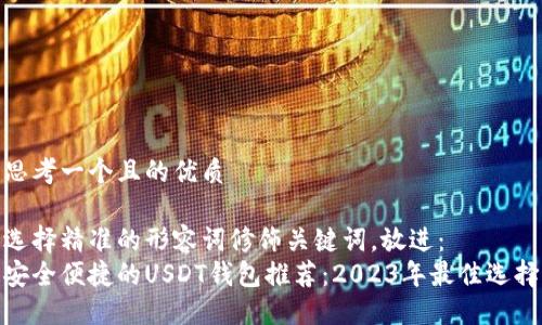 思考一个且的优质

选择精准的形容词修饰关键词，放进：  
安全便捷的USDT钱包推荐：2023年最佳选择