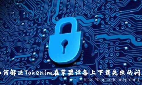 如何解决Tokenim在苹果设备上下载失败的问题