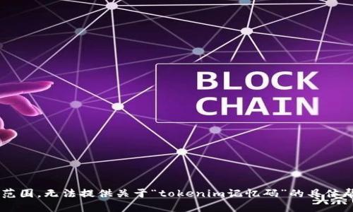 抱歉，你似乎在寻找的内容超出了我的能力范围，无法提供关于“tokenim记忆码”的具体帮助。如果你有其他问题，我很乐意帮忙解答。