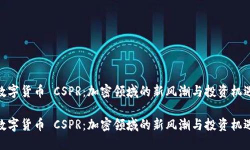 数字货币 CSPR：加密领域的新风潮与投资机遇

数字货币 CSPR：加密领域的新风潮与投资机遇