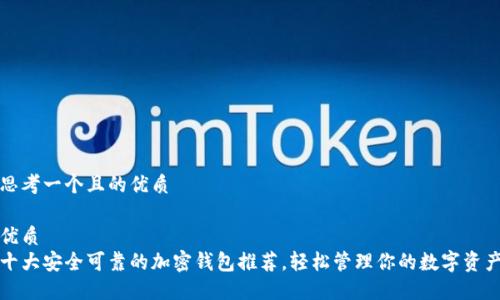 思考一个且的优质

优质  
十大安全可靠的加密钱包推荐，轻松管理你的数字资产