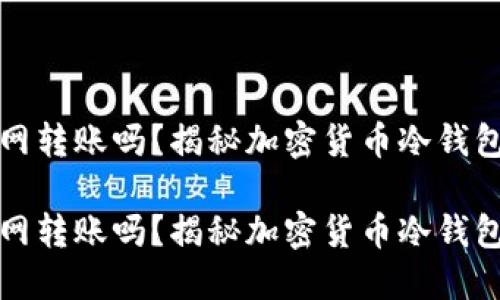 冷钱包能断网转账吗？揭秘加密货币冷钱包的神秘世界

冷钱包能断网转账吗？揭秘加密货币冷钱包的神秘世界