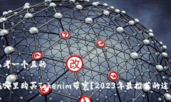 思考一个且的在哪里购买Tokenim带宽？2023年最推荐