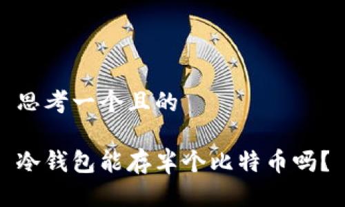 思考一个且的

冷钱包能存半个比特币吗？
