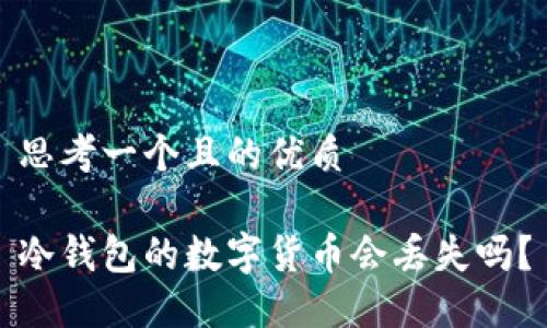 思考一个且的优质

冷钱包的数字货币会丢失吗？